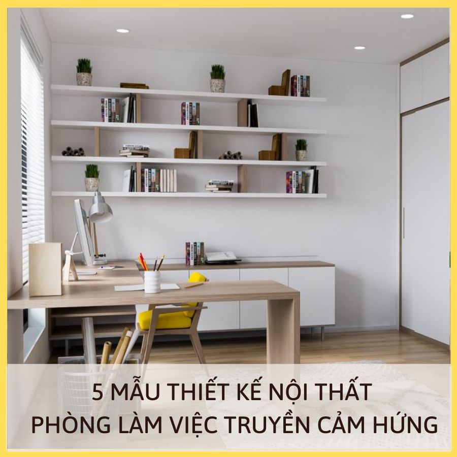 5 MẪU THIẾT KẾ NỘI THẤT PHÒNG LÀM VIỆC TRUYỀN CẢM HỨNG