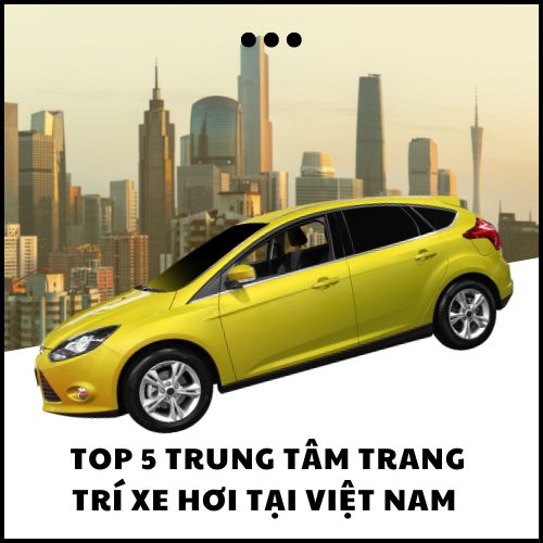 TOP 5 TRUNG TÂM TRANG TRÍ XE HƠI UY TÍN TẠI VIỆT NAM